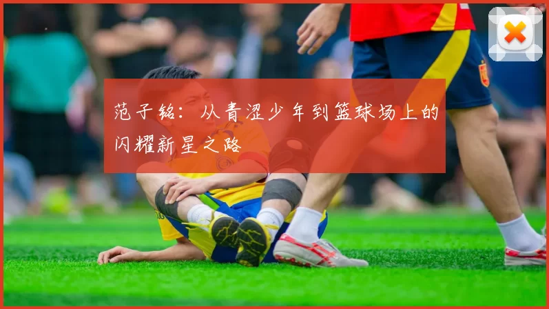 范子铭：从青涩少年到篮球场上的闪耀新星之路