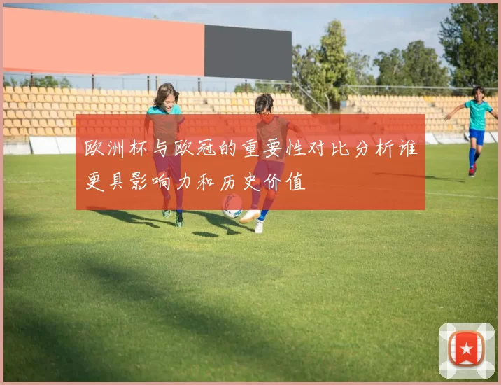 欧洲杯与欧冠的重要性对比分析谁更具影响力和历史价值