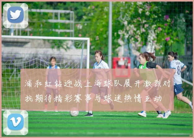 浦和红钻迎战上海球队展开激烈对抗期待精彩赛事与球迷热情互动