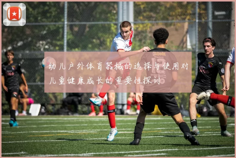 幼儿户外体育器械的选择与使用对儿童健康成长的重要性探讨