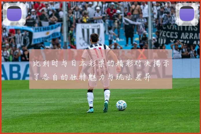 比利时与日本彩票的精彩对决揭示了各自的独特魅力与玩法差异