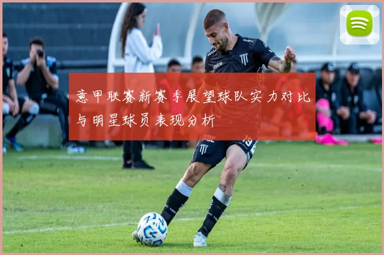 意甲联赛新赛季展望球队实力对比与明星球员表现分析
