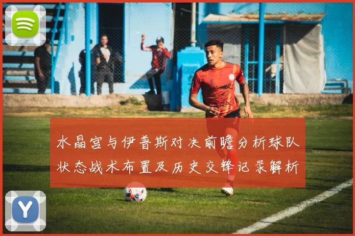 水晶宫与伊普斯对决前瞻分析球队状态战术布置及历史交锋记录解析