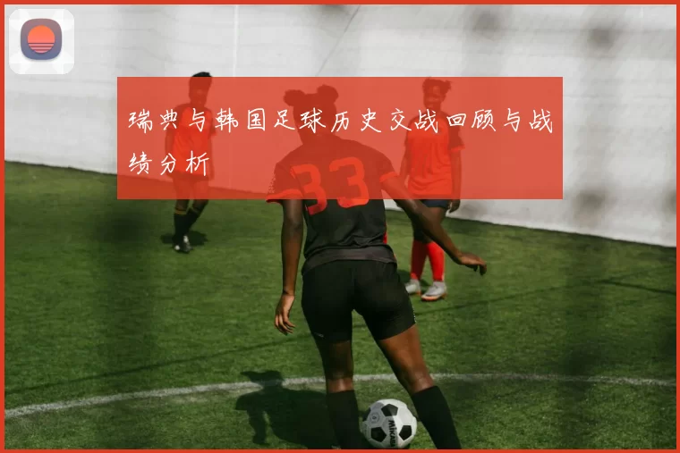 瑞典与韩国足球历史交战回顾与战绩分析