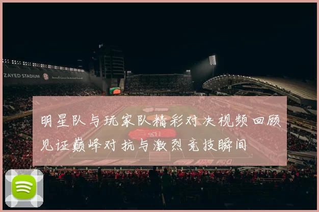 明星队与玩家队精彩对决视频回顾见证巅峰对抗与激烈竞技瞬间