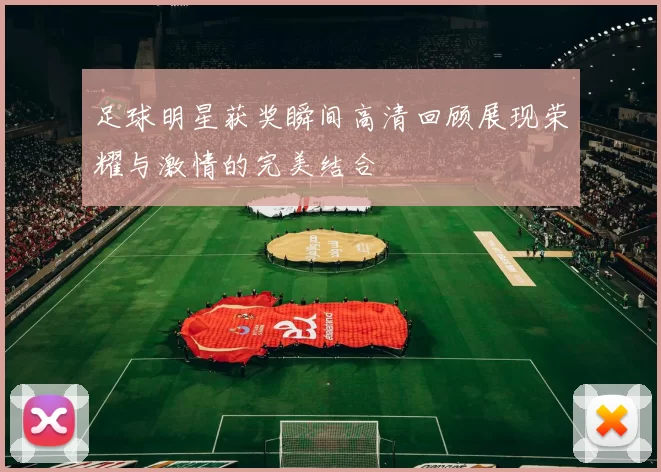 足球明星获奖瞬间高清回顾展现荣耀与激情的完美结合