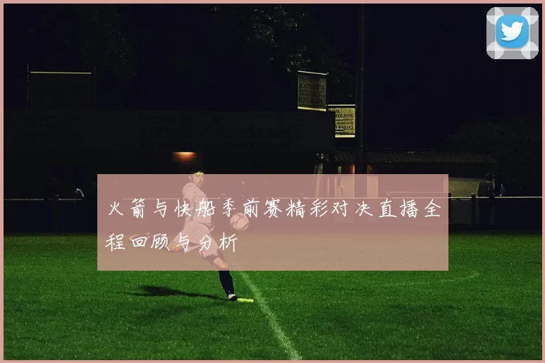 火箭与快船季前赛精彩对决直播全程回顾与分析