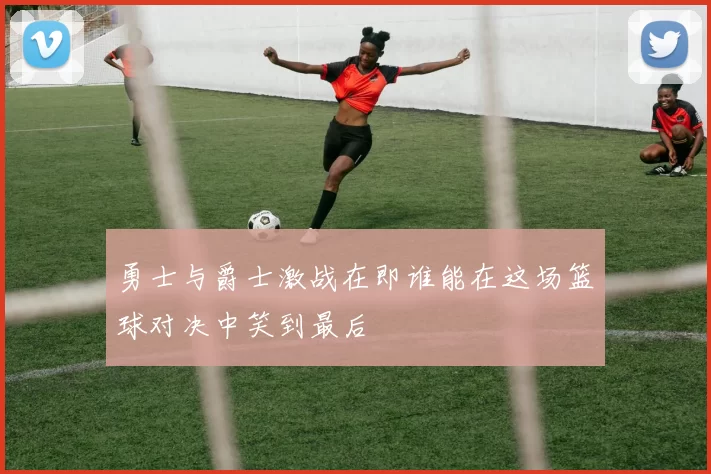 勇士与爵士激战在即谁能在这场篮球对决中笑到最后