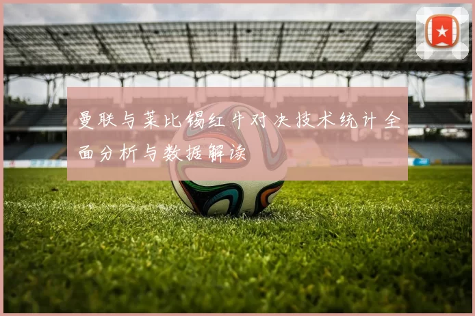 曼联与莱比锡红牛对决技术统计全面分析与数据解读