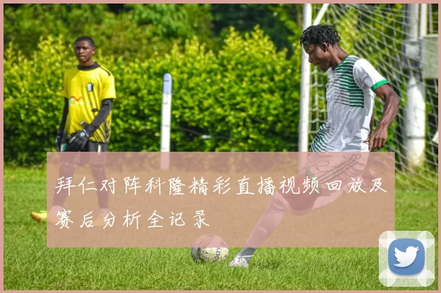 拜仁对阵科隆精彩直播视频回放及赛后分析全记录