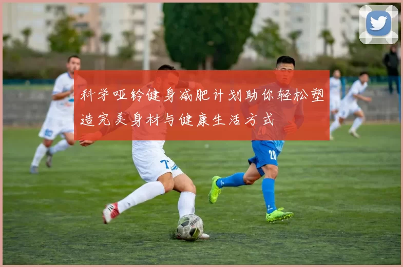 科学哑铃健身减肥计划助你轻松塑造完美身材与健康生活方式